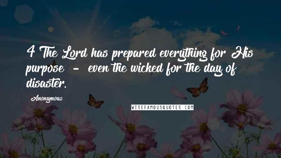 Anonymous Quotes: 4 The Lord has prepared everything for His purpose  -  even the wicked for the day of disaster.