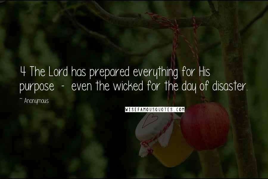 Anonymous Quotes: 4 The Lord has prepared everything for His purpose  -  even the wicked for the day of disaster.