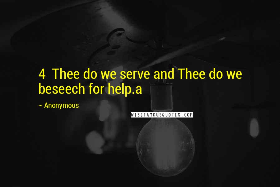 Anonymous Quotes: 4 Thee do we serve and Thee do we beseech for help.a