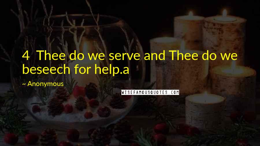 Anonymous Quotes: 4 Thee do we serve and Thee do we beseech for help.a