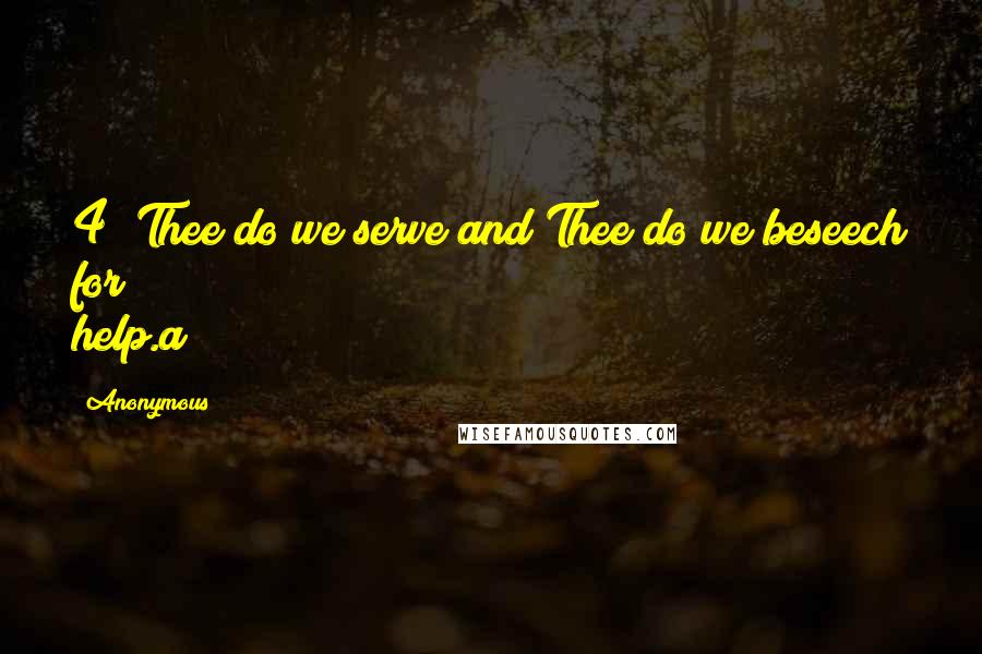Anonymous Quotes: 4 Thee do we serve and Thee do we beseech for help.a