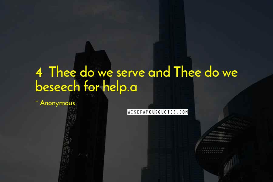 Anonymous Quotes: 4 Thee do we serve and Thee do we beseech for help.a