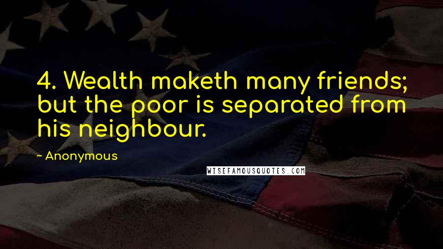 Anonymous Quotes: 4. Wealth maketh many friends; but the poor is separated from his neighbour.