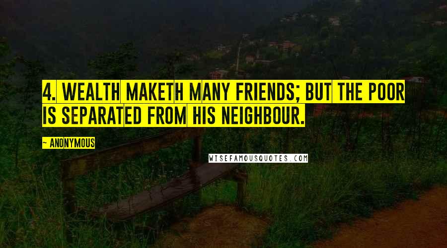 Anonymous Quotes: 4. Wealth maketh many friends; but the poor is separated from his neighbour.