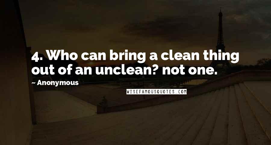 Anonymous Quotes: 4. Who can bring a clean thing out of an unclean? not one.