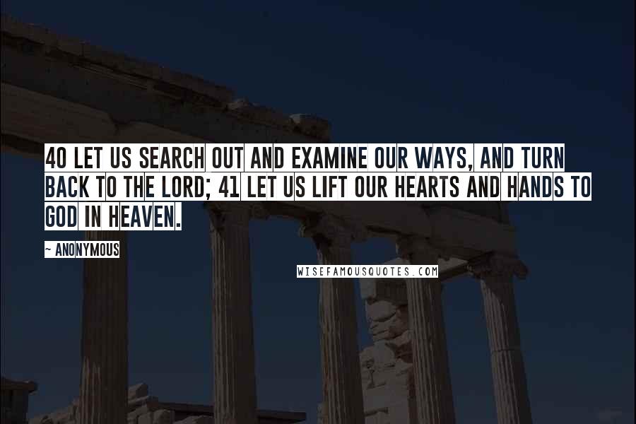 Anonymous Quotes: 40 Let us search out and examine our ways, And turn back to the LORD; 41 Let us lift our hearts and hands To God in heaven.