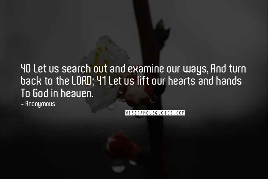 Anonymous Quotes: 40 Let us search out and examine our ways, And turn back to the LORD; 41 Let us lift our hearts and hands To God in heaven.