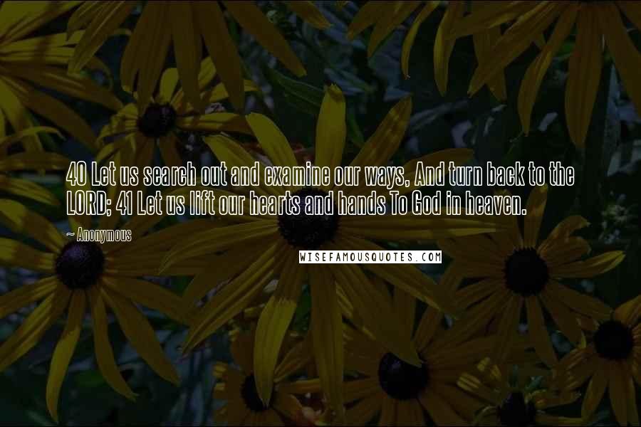 Anonymous Quotes: 40 Let us search out and examine our ways, And turn back to the LORD; 41 Let us lift our hearts and hands To God in heaven.