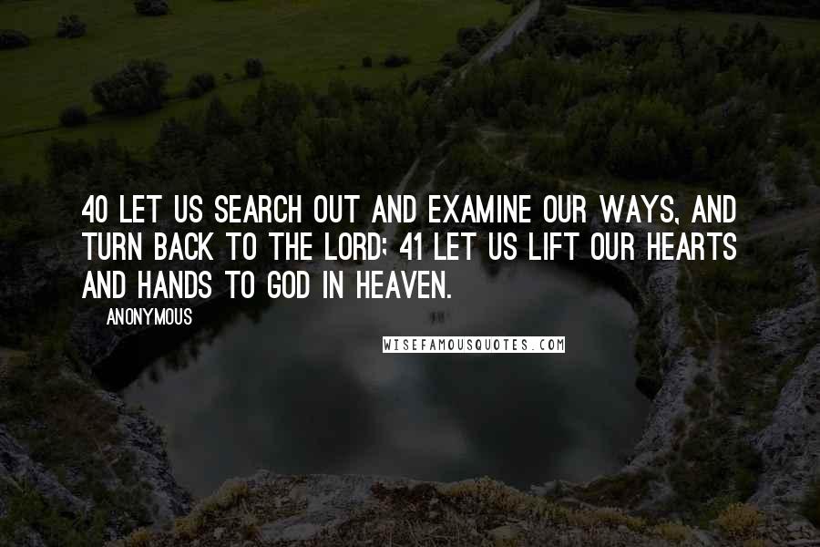 Anonymous Quotes: 40 Let us search out and examine our ways, And turn back to the LORD; 41 Let us lift our hearts and hands To God in heaven.