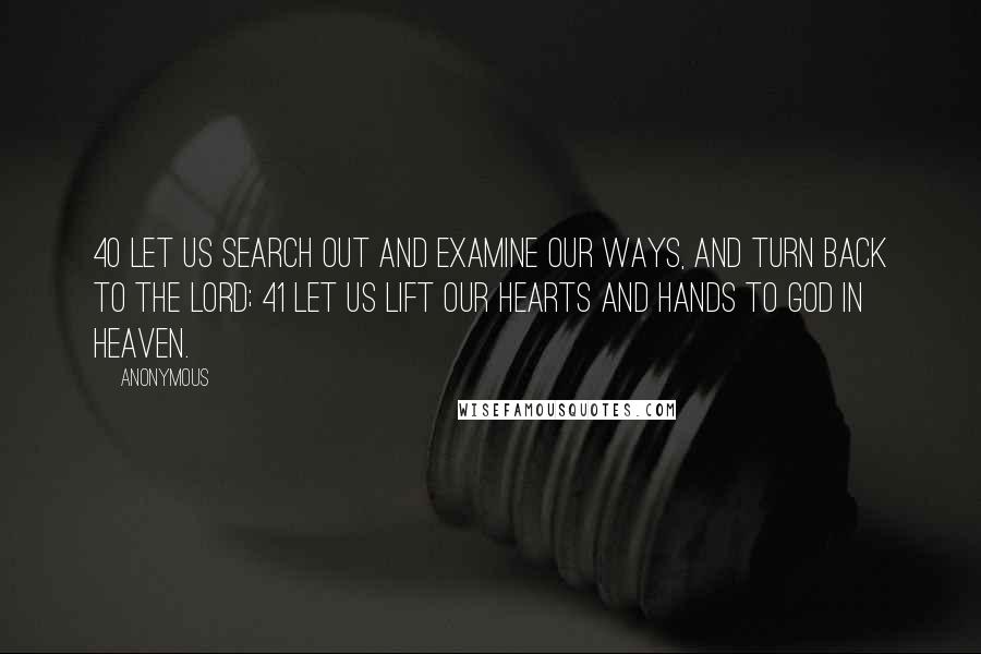 Anonymous Quotes: 40 Let us search out and examine our ways, And turn back to the LORD; 41 Let us lift our hearts and hands To God in heaven.