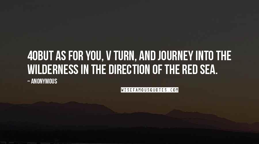 Anonymous Quotes: 40But as for you, v turn, and journey into the wilderness in the direction of the Red Sea.