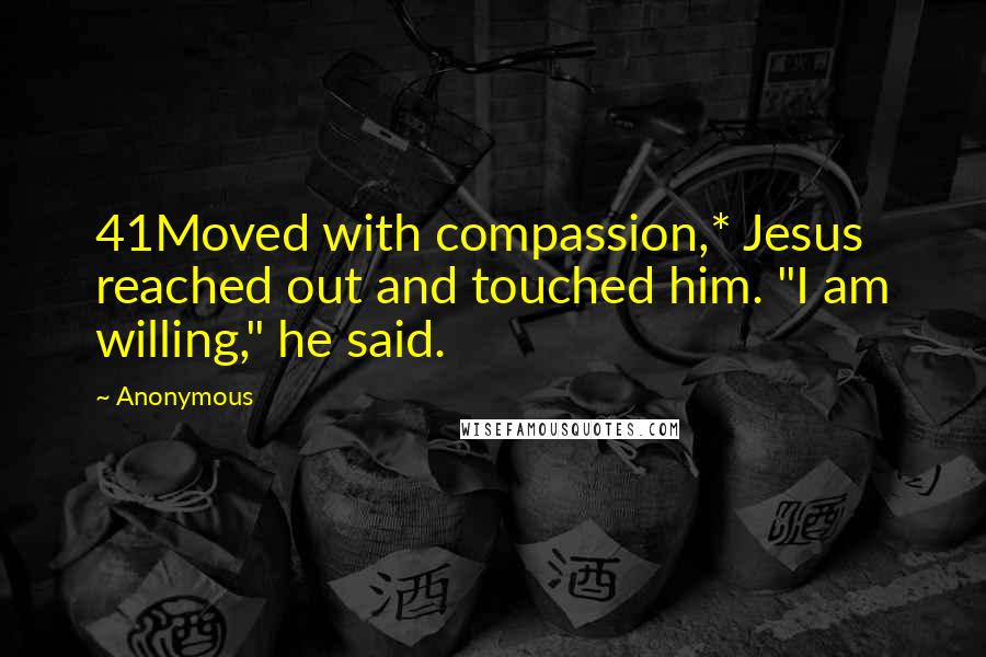 Anonymous Quotes: 41Moved with compassion,* Jesus reached out and touched him. "I am willing," he said.