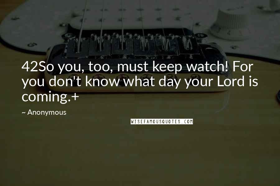 Anonymous Quotes: 42So you, too, must keep watch! For you don't know what day your Lord is coming.+