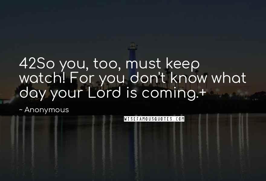 Anonymous Quotes: 42So you, too, must keep watch! For you don't know what day your Lord is coming.+