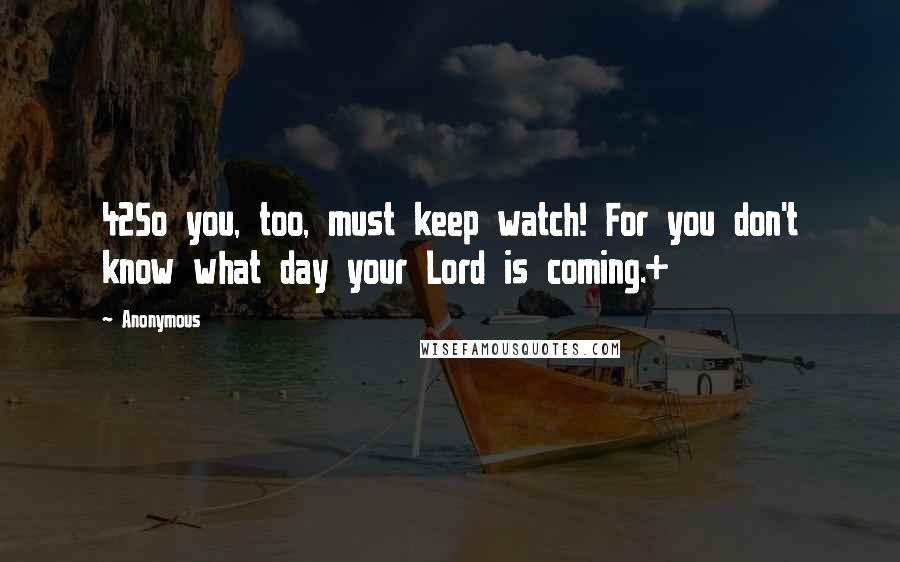 Anonymous Quotes: 42So you, too, must keep watch! For you don't know what day your Lord is coming.+