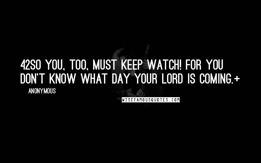 Anonymous Quotes: 42So you, too, must keep watch! For you don't know what day your Lord is coming.+