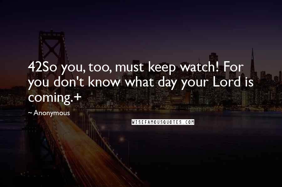 Anonymous Quotes: 42So you, too, must keep watch! For you don't know what day your Lord is coming.+