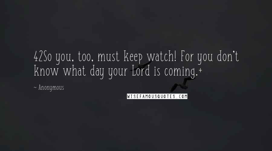 Anonymous Quotes: 42So you, too, must keep watch! For you don't know what day your Lord is coming.+