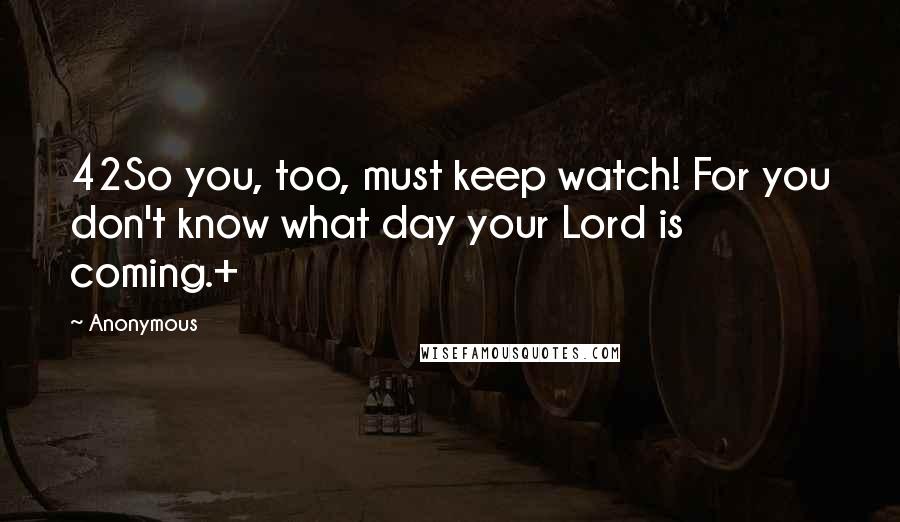 Anonymous Quotes: 42So you, too, must keep watch! For you don't know what day your Lord is coming.+