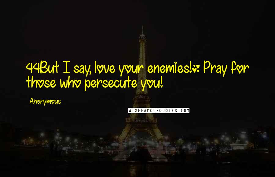 Anonymous Quotes: 44But I say, love your enemies!* Pray for those who persecute you!