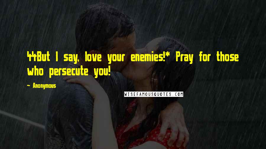 Anonymous Quotes: 44But I say, love your enemies!* Pray for those who persecute you!