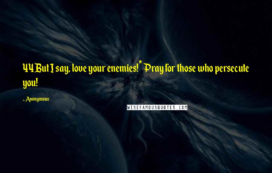 Anonymous Quotes: 44But I say, love your enemies!* Pray for those who persecute you!