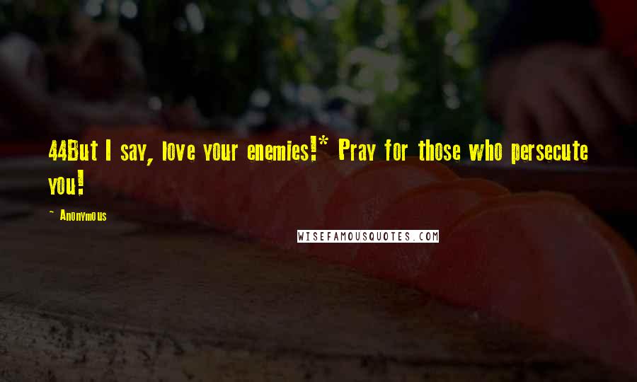 Anonymous Quotes: 44But I say, love your enemies!* Pray for those who persecute you!