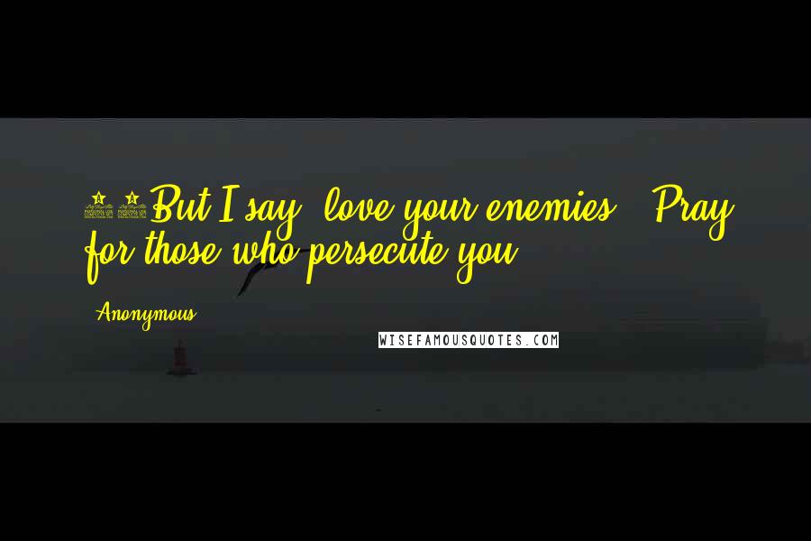 Anonymous Quotes: 44But I say, love your enemies!* Pray for those who persecute you!