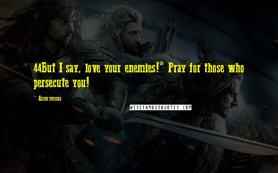 Anonymous Quotes: 44But I say, love your enemies!* Pray for those who persecute you!