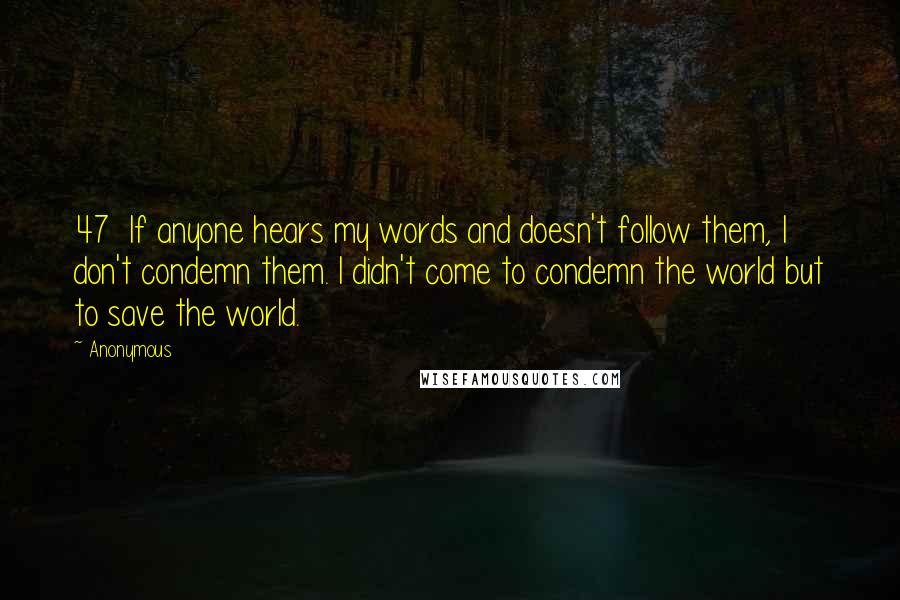 Anonymous Quotes: 47 If anyone hears my words and doesn't follow them, I don't condemn them. I didn't come to condemn the world but to save the world.