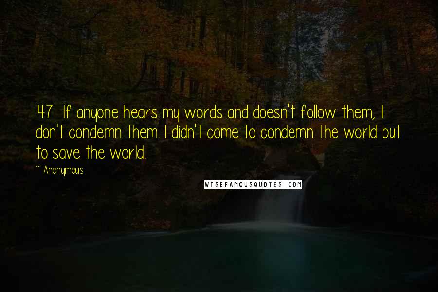 Anonymous Quotes: 47  If anyone hears my words and doesn't follow them, I don't condemn them. I didn't come to condemn the world but to save the world.