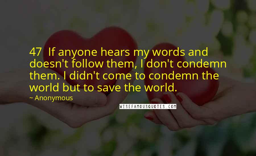 Anonymous Quotes: 47  If anyone hears my words and doesn't follow them, I don't condemn them. I didn't come to condemn the world but to save the world.