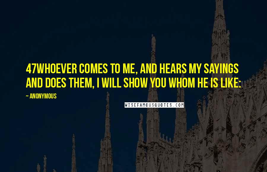 Anonymous Quotes: 47Whoever comes to Me, and hears My sayings and does them, I will show you whom he is like: