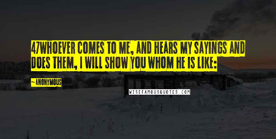 Anonymous Quotes: 47Whoever comes to Me, and hears My sayings and does them, I will show you whom he is like: