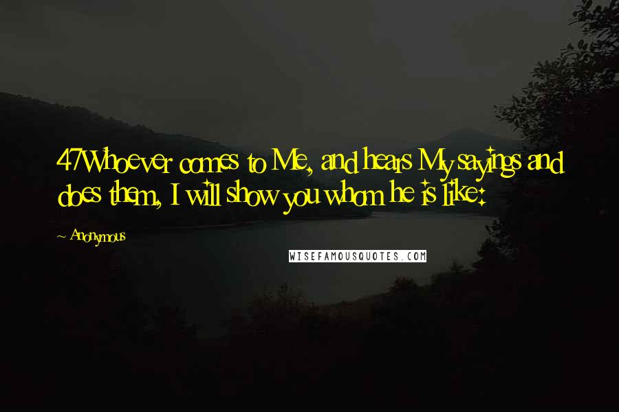 Anonymous Quotes: 47Whoever comes to Me, and hears My sayings and does them, I will show you whom he is like: