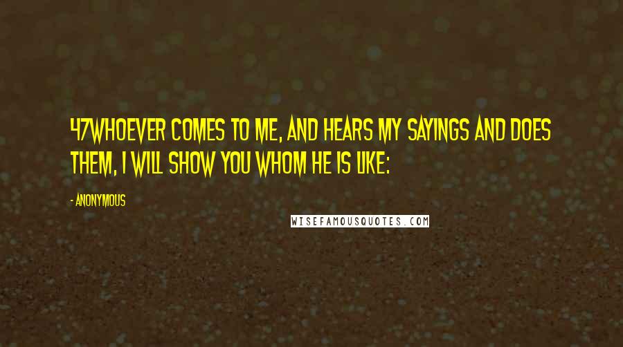 Anonymous Quotes: 47Whoever comes to Me, and hears My sayings and does them, I will show you whom he is like: