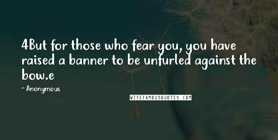 Anonymous Quotes: 4But for those who fear you, you have raised a banner to be unfurled against the bow.e