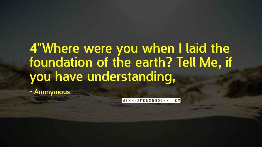 Anonymous Quotes: 4"Where were you when I laid the foundation of the earth? Tell Me, if you have understanding,