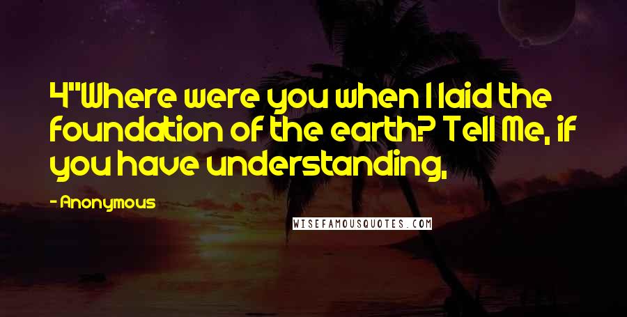 Anonymous Quotes: 4"Where were you when I laid the foundation of the earth? Tell Me, if you have understanding,