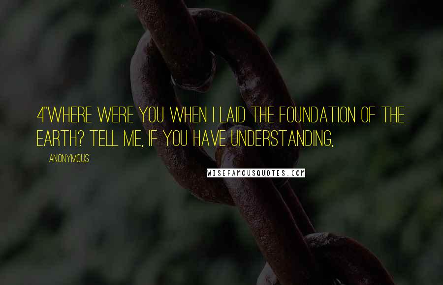 Anonymous Quotes: 4"Where were you when I laid the foundation of the earth? Tell Me, if you have understanding,