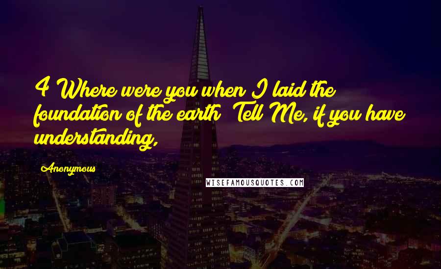 Anonymous Quotes: 4"Where were you when I laid the foundation of the earth? Tell Me, if you have understanding,