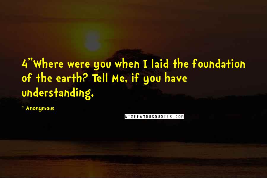 Anonymous Quotes: 4"Where were you when I laid the foundation of the earth? Tell Me, if you have understanding,