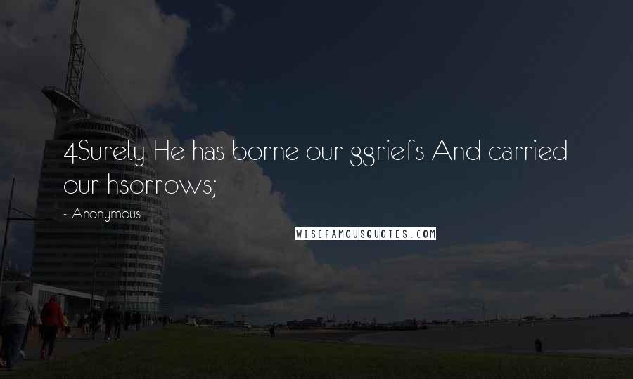 Anonymous Quotes: 4Surely He has borne our ggriefs And carried our hsorrows;