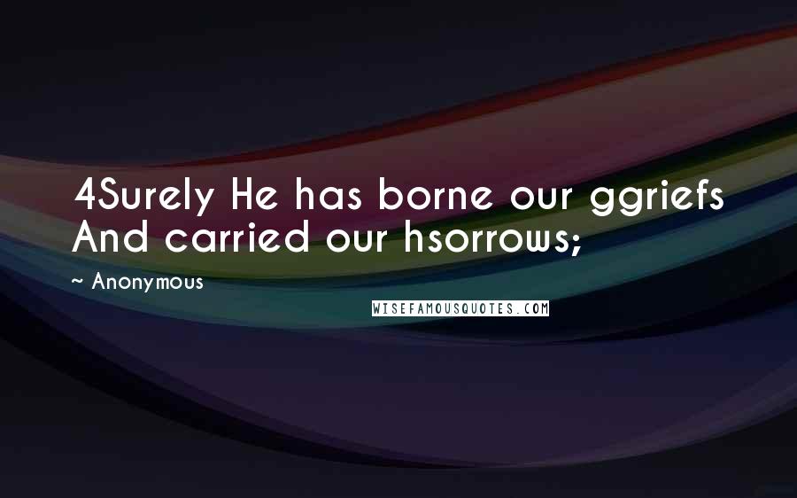 Anonymous Quotes: 4Surely He has borne our ggriefs And carried our hsorrows;