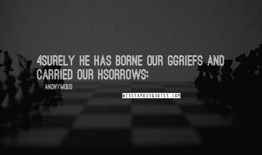 Anonymous Quotes: 4Surely He has borne our ggriefs And carried our hsorrows;