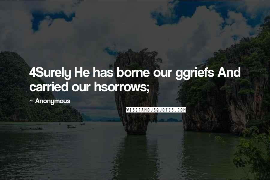 Anonymous Quotes: 4Surely He has borne our ggriefs And carried our hsorrows;