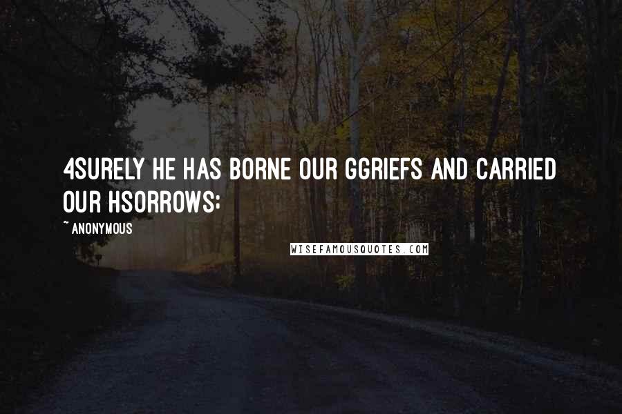 Anonymous Quotes: 4Surely He has borne our ggriefs And carried our hsorrows;