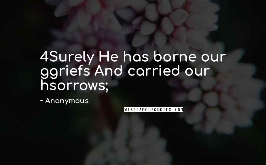 Anonymous Quotes: 4Surely He has borne our ggriefs And carried our hsorrows;