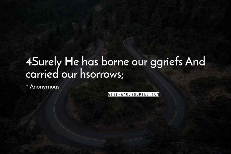 Anonymous Quotes: 4Surely He has borne our ggriefs And carried our hsorrows;