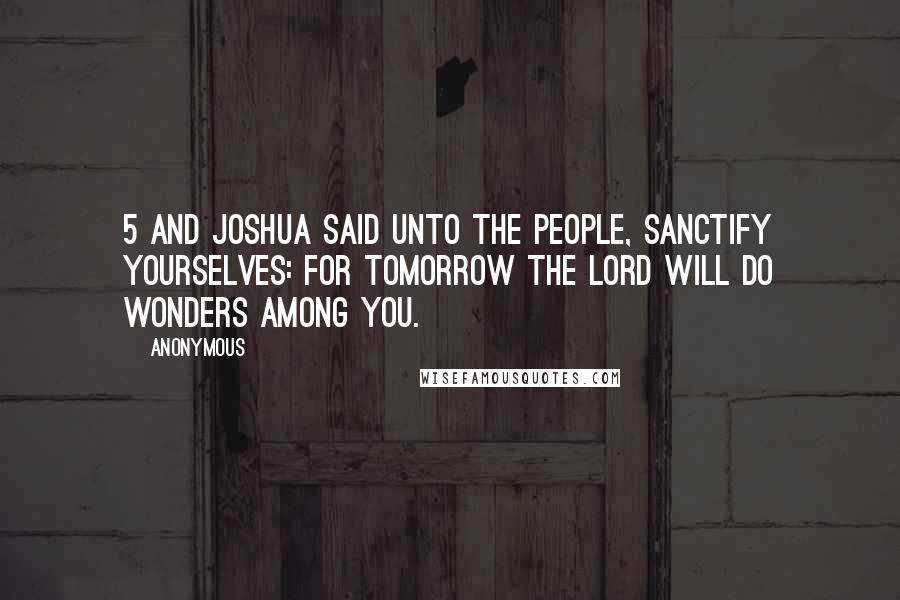 Anonymous Quotes: 5 And Joshua said unto the people, Sanctify yourselves: for tomorrow the LORD will do wonders among you.